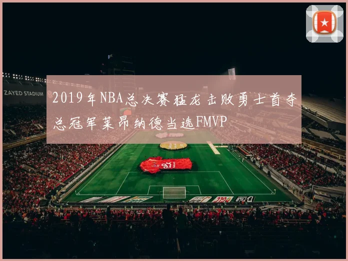2019年NBA总决赛猛龙击败勇士首夺总冠军莱昂纳德当选FMVP