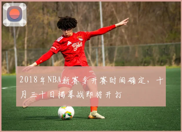 2018年NBA新赛季开赛时间确定，十月三十日揭幕战即将开打