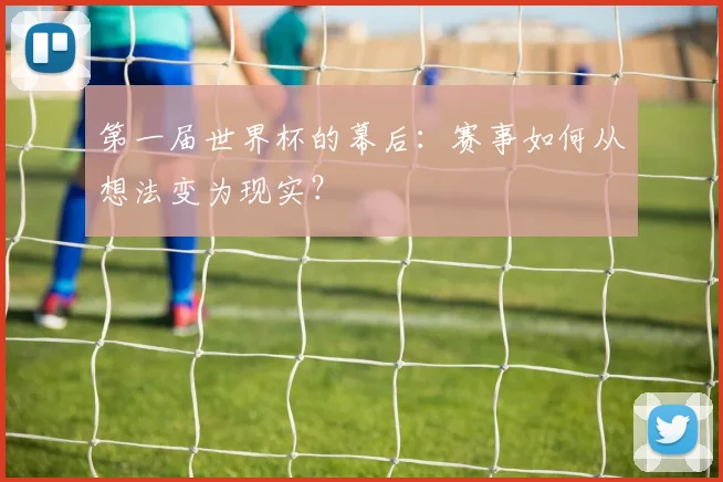 第一届世界杯的幕后：赛事如何从想法变为现实？