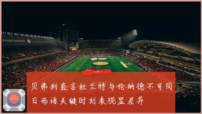 贝弗利直言杜兰特与伦纳德不可同日而语关键时刻表现显差异