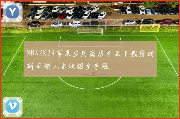 NBA2K24苹果应用商店开放下载詹姆斯率湖人击败掘金夺冠