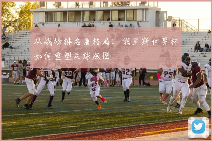 从战绩排名看格局：俄罗斯世界杯如何重塑足球版图