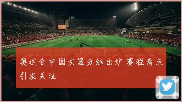 奥运会中国女篮分组出炉 赛程看点引发关注