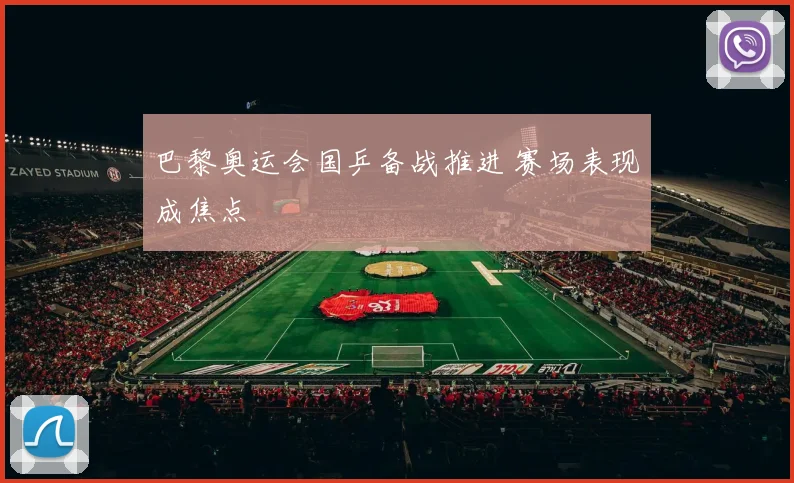 巴黎奥运会国乒备战推进 赛场表现成焦点