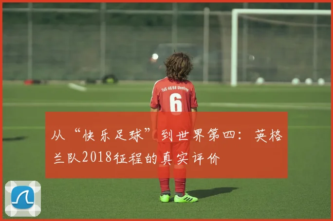 从“快乐足球”到世界第四：英格兰队2018征程的真实评价