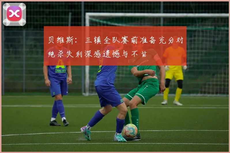 贝维斯：三镇全队赛前准备充分对绝杀失利深感遗憾与不甘